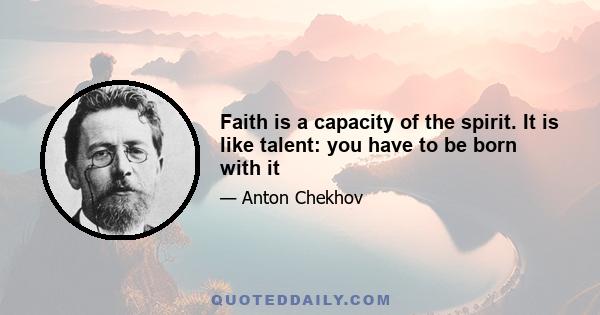 Faith is a capacity of the spirit. It is like talent: you have to be born with it