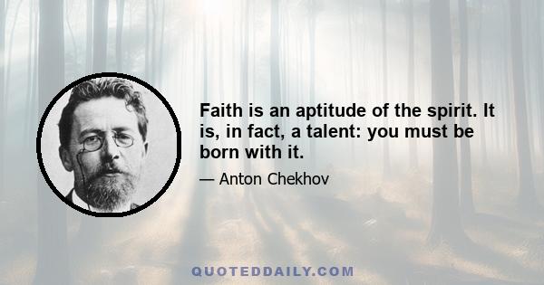 Faith is an aptitude of the spirit. It is, in fact, a talent: you must be born with it.