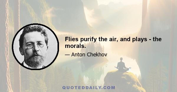 Flies purify the air, and plays - the morals.