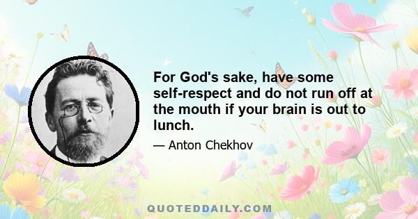 For God's sake, have some self-respect and do not run off at the mouth if your brain is out to lunch.