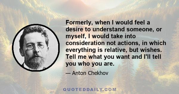 Formerly, when I would feel a desire to understand someone, or myself, I would take into consideration not actions, in which everything is relative, but wishes. Tell me what you want and I'll tell you who you are.