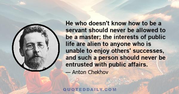 He who doesn't know how to be a servant should never be allowed to be a master; the interests of public life are alien to anyone who is unable to enjoy others' successes, and such a person should never be entrusted with 