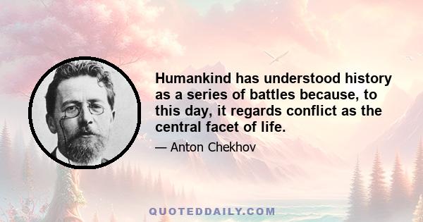 Humankind has understood history as a series of battles because, to this day, it regards conflict as the central facet of life.