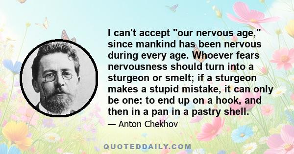 I can't accept our nervous age, since mankind has been nervous during every age. Whoever fears nervousness should turn into a sturgeon or smelt; if a sturgeon makes a stupid mistake, it can only be one: to end up on a