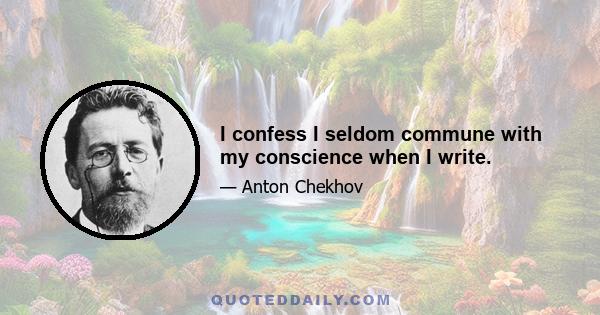 I confess I seldom commune with my conscience when I write.