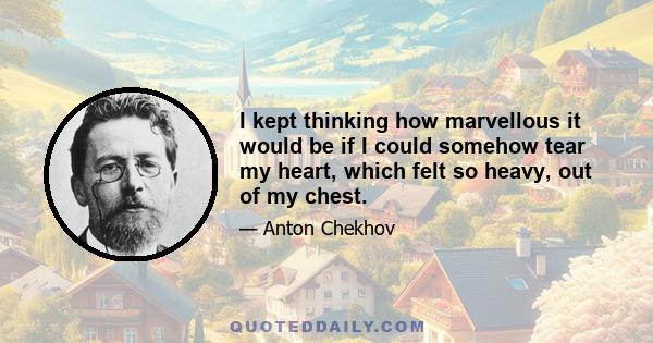 I kept thinking how marvellous it would be if I could somehow tear my heart, which felt so heavy, out of my chest.