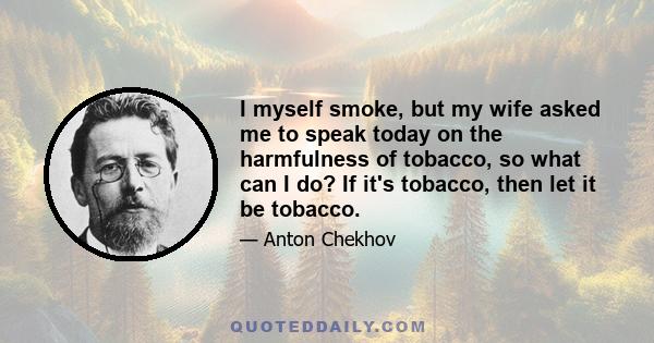 I myself smoke, but my wife asked me to speak today on the harmfulness of tobacco, so what can I do? If it's tobacco, then let it be tobacco.