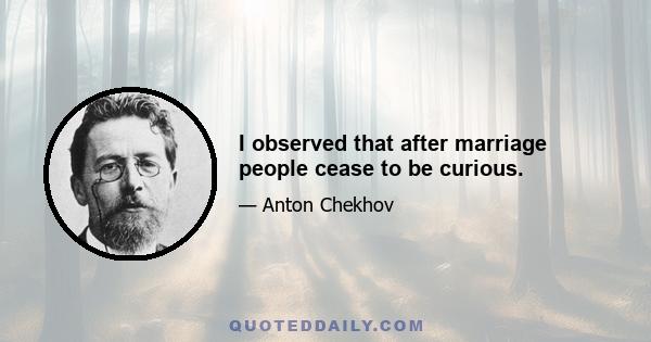 I observed that after marriage people cease to be curious.