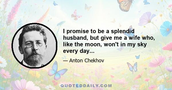 I promise to be a splendid husband, but give me a wife who, like the moon, won't in my sky every day...