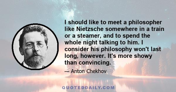 I should like to meet a philosopher like Nietzsche somewhere in a train or a steamer, and to spend the whole night talking to him. I consider his philosophy won't last long, however. It's more showy than convincing.