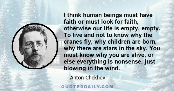 I think human beings must have faith or must look for faith, otherwise our life is empty, empty. To live and not to know why the cranes fly, why children are born, why there are stars in the sky. You must know why you