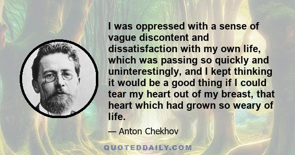 I was oppressed with a sense of vague discontent and dissatisfaction with my own life, which was passing so quickly and uninterestingly, and I kept thinking it would be a good thing if I could tear my heart out of my