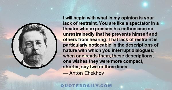 I will begin with what in my opinion is your lack of restraint. You are like a spectator in a theatre who expresses his enthusiasm so unrestrainedly that he prevents himself and others from hearing. That lack of