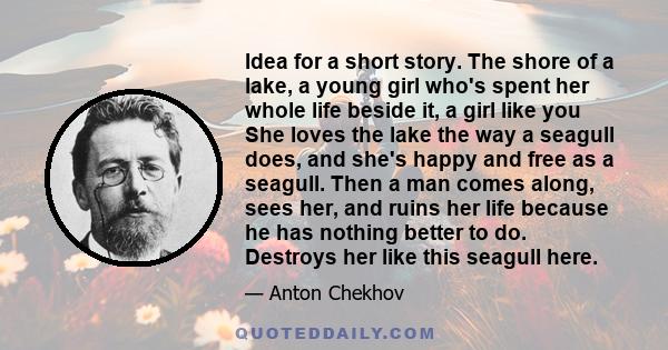 Idea for a short story. The shore of a lake, a young girl who's spent her whole life beside it, a girl like you She loves the lake the way a seagull does, and she's happy and free as a seagull. Then a man comes along,