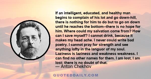 If an intelligent, educated, and healthy man begins to complain of his lot and go down-hill, there is nothing for him to do but to go on down until he reaches the bottom--there is no hope for him. Where could my