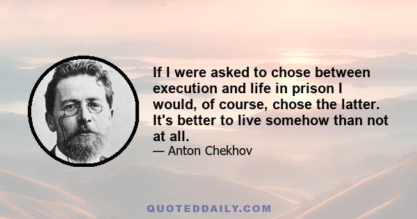 If I were asked to chose between execution and life in prison I would, of course, chose the latter. It's better to live somehow than not at all.