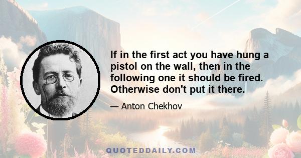 If in the first act you have hung a pistol on the wall, then in the following one it should be fired. Otherwise don't put it there.