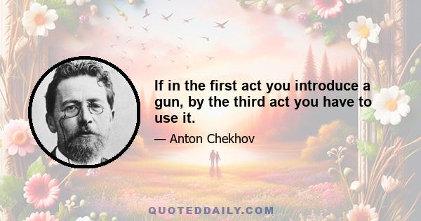 If in the first act you introduce a gun, by the third act you have to use it.