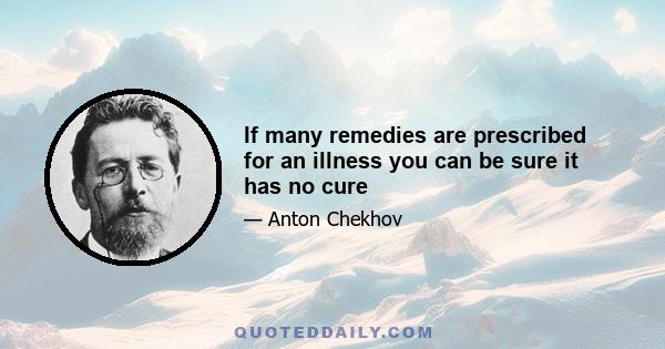 If many remedies are prescribed for an illness you can be sure it has no cure