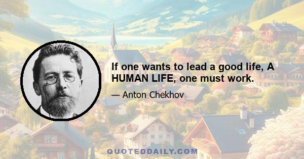 If one wants to lead a good life, A HUMAN LIFE, one must work.