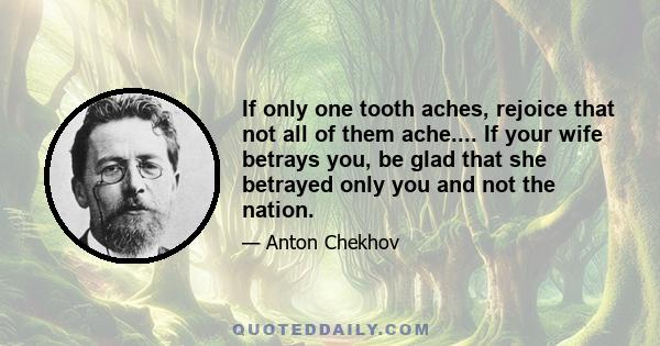 If only one tooth aches, rejoice that not all of them ache.... If your wife betrays you, be glad that she betrayed only you and not the nation.