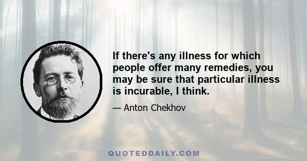 If there's any illness for which people offer many remedies, you may be sure that particular illness is incurable, I think.