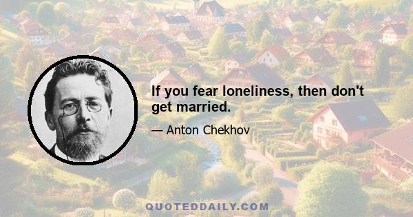 If you fear loneliness, then don't get married.