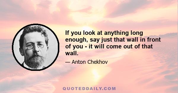 If you look at anything long enough, say just that wall in front of you - it will come out of that wall.