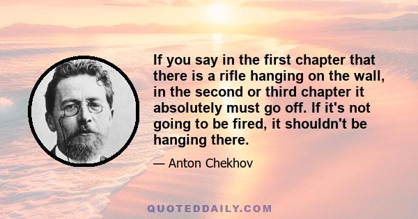 If you say in the first chapter that there is a rifle hanging on the wall, in the second or third chapter it absolutely must go off. If it's not going to be fired, it shouldn't be hanging there.