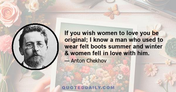 If you wish women to love you be original; I know a man who used to wear felt boots summer and winter & women fell in love with him.