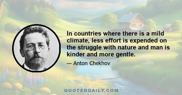 In countries where there is a mild climate, less effort is expended on the struggle with nature and man is kinder and more gentle.