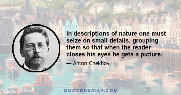 In descriptions of Nature one must seize on small details, grouping them so that when the reader closes his eyes he gets a picture. For instance, you'll have a moonlit night if you write that on the mill dam a piece of