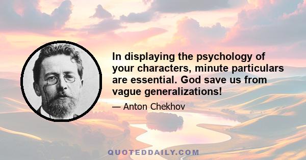 In displaying the psychology of your characters, minute particulars are essential. God save us from vague generalizations!