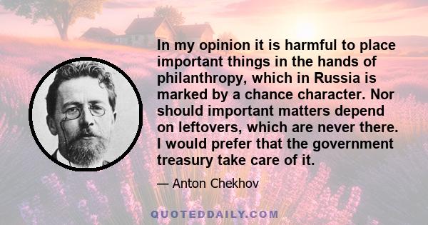 In my opinion it is harmful to place important things in the hands of philanthropy, which in Russia is marked by a chance character. Nor should important matters depend on leftovers, which are never there. I would