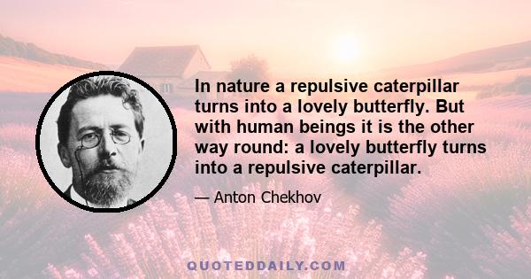 In nature a repulsive caterpillar turns into a lovely butterfly. But with human beings it is the other way round: a lovely butterfly turns into a repulsive caterpillar.