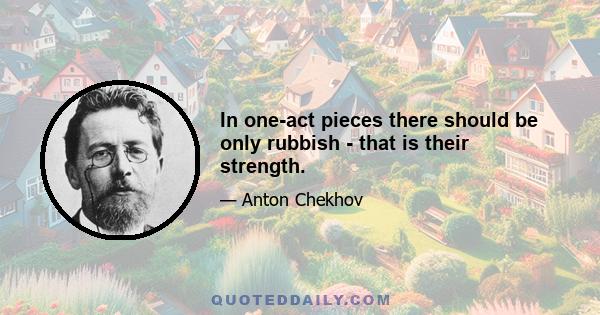 In one-act pieces there should be only rubbish - that is their strength.