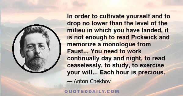 In order to cultivate yourself and to drop no lower than the level of the milieu in which you have landed, it is not enough to read Pickwick and memorize a monologue from Faust... You need to work continually day and