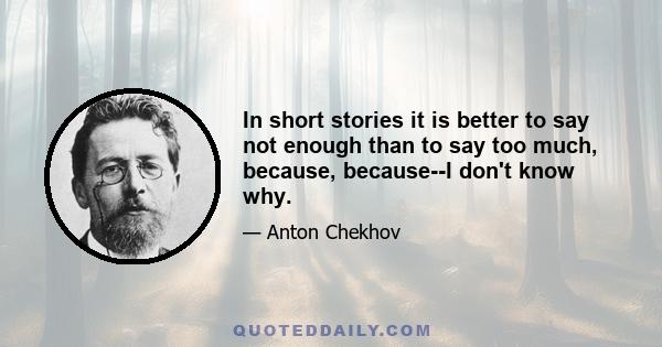 In short stories it is better to say not enough than to say too much, because, because--I don't know why.