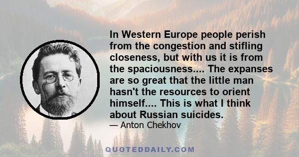 In Western Europe people perish from the congestion and stifling closeness, but with us it is from the spaciousness.... The expanses are so great that the little man hasn't the resources to orient himself.... This is