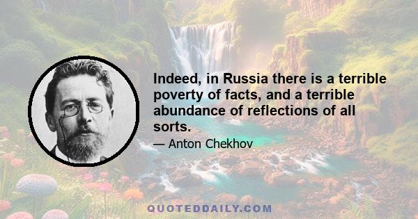 Indeed, in Russia there is a terrible poverty of facts, and a terrible abundance of reflections of all sorts.