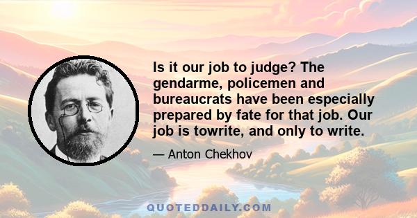 Is it our job to judge? The gendarme, policemen and bureaucrats have been especially prepared by fate for that job. Our job is towrite, and only to write.