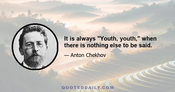 It is always Youth, youth, when there is nothing else to be said.