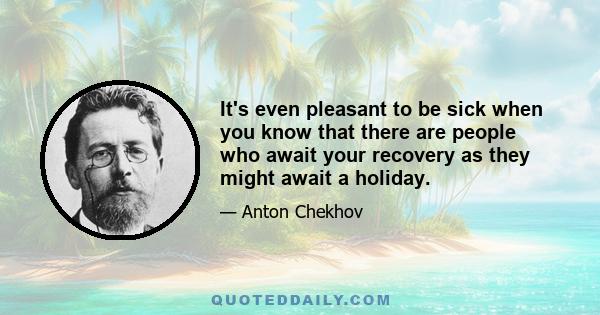 It's even pleasant to be sick when you know that there are people who await your recovery as they might await a holiday.