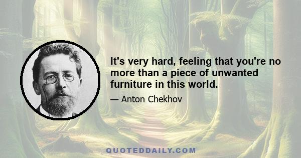 It's very hard, feeling that you're no more than a piece of unwanted furniture in this world.