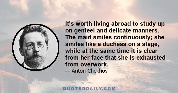 It's worth living abroad to study up on genteel and delicate manners. The maid smiles continuously; she smiles like a duchess on a stage, while at the same time it is clear from her face that she is exhausted from