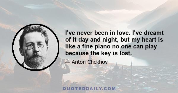 I've never been in love. I've dreamt of it day and night, but my heart is like a fine piano no one can play because the key is lost.