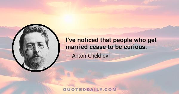 I've noticed that people who get married cease to be curious.