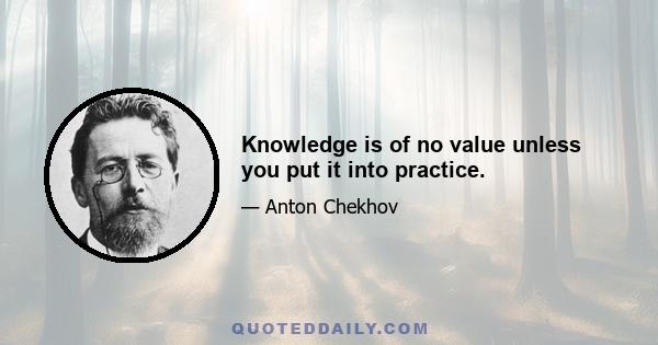 Knowledge is of no value unless you put it into practice.