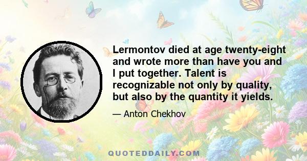 Lermontov died at age twenty-eight and wrote more than have you and I put together. Talent is recognizable not only by quality, but also by the quantity it yields.