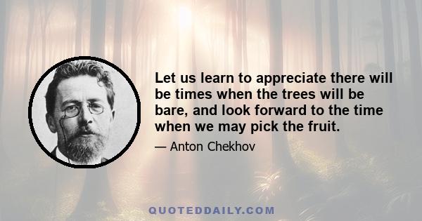 Let us learn to appreciate there will be times when the trees will be bare, and look forward to the time when we may pick the fruit.